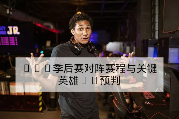 LPL季后赛对阵赛程与关键英雄BP预判